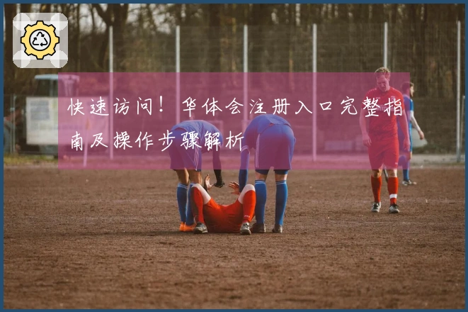 快速访问！华体会注册入口完整指南及操作步骤解析