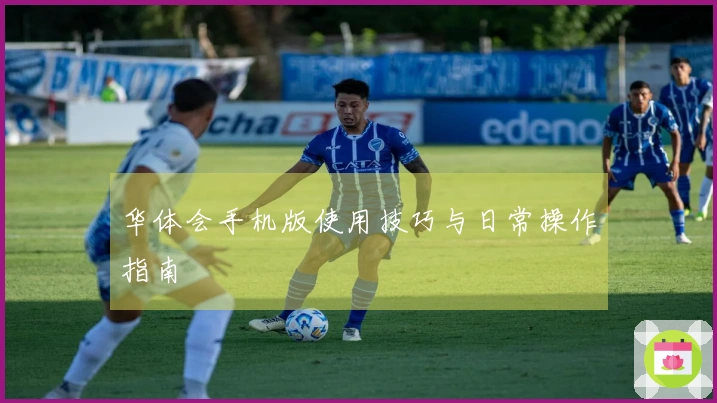 华体会手机版使用技巧与日常操作指南