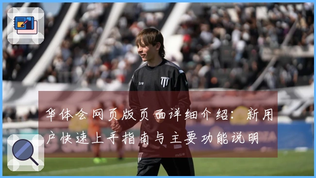 华体会网页版页面详细介绍：新用户快速上手指南与主要功能说明