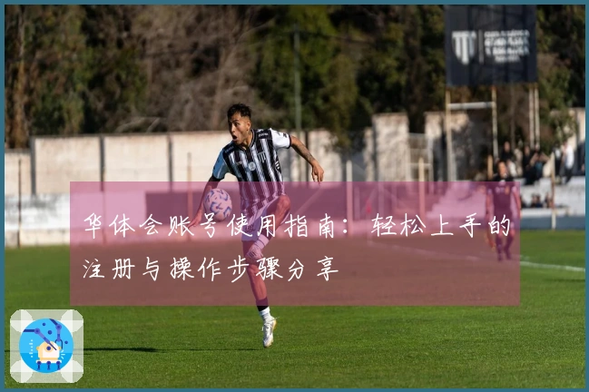 华体会账号使用指南：轻松上手的注册与操作步骤分享