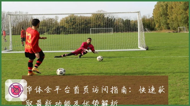 华体会平台首页访问指南：快速获取最新功能及优势解析