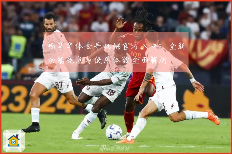 畅享华体会手机端官方入口：全新功能亮点与使用体验全面解析