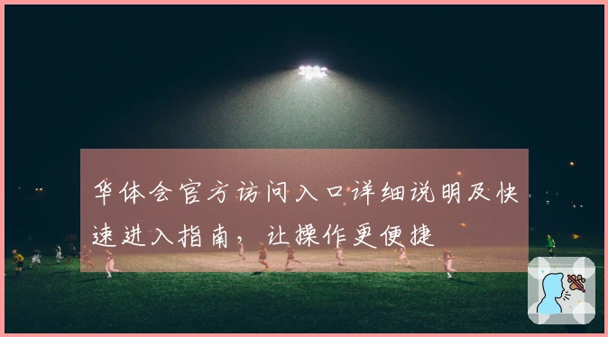 华体会官方访问入口详细说明及快速进入指南，让操作更便捷