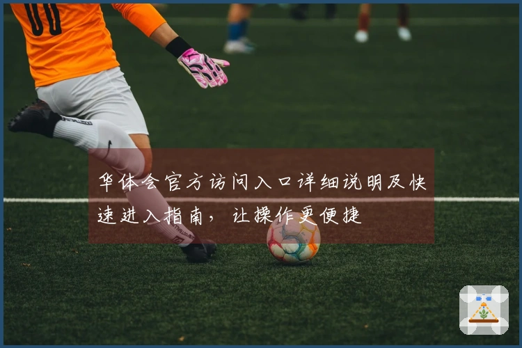 华体会官方访问入口详细说明及快速进入指南，让操作更便捷