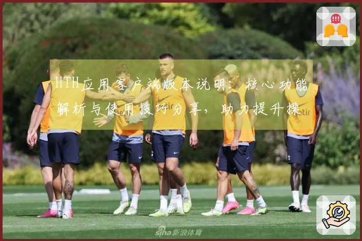 HTH应用客户端版本说明：核心功能解析与使用技巧分享，助力提升操作体验