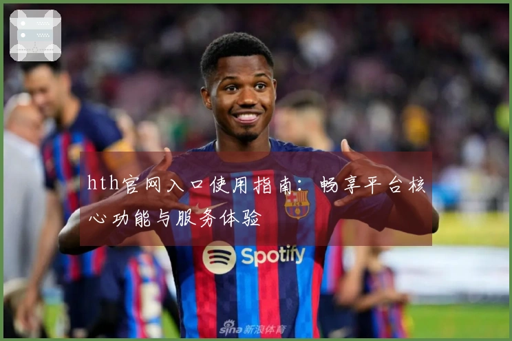 hth官网入口使用指南：畅享平台核心功能与服务体验