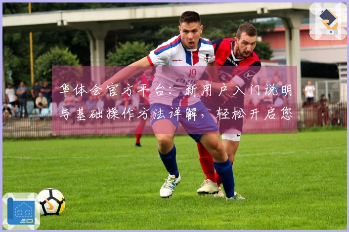 华体会官方平台：新用户入门说明与基础操作方法详解，轻松开启您的运动之旅