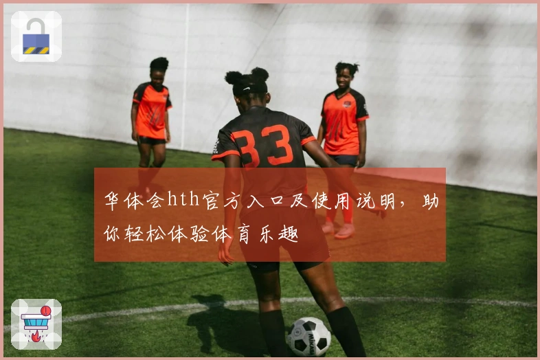 华体会hth官方入口及使用说明，助你轻松体验体育乐趣