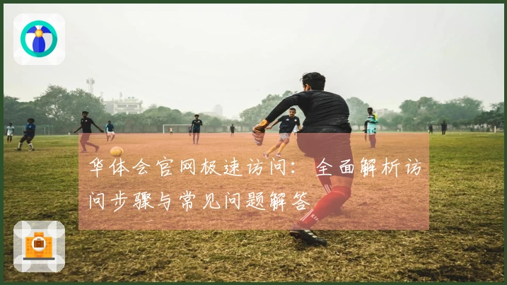 华体会官网极速访问：全面解析访问步骤与常见问题解答