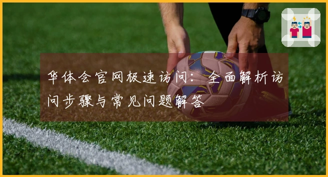 华体会官网极速访问：全面解析访问步骤与常见问题解答