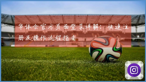 华体会官方页面登录详解：快速注册及操作流程指南
