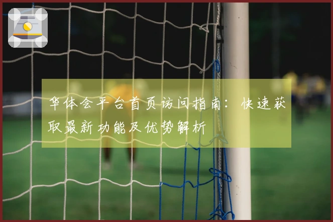 华体会平台首页访问指南：快速获取最新功能及优势解析