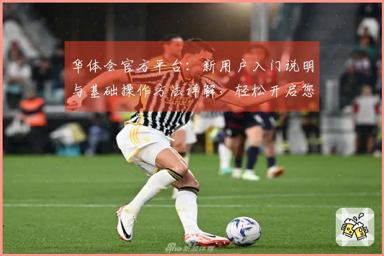 华体会官方平台：新用户入门说明与基础操作方法详解，轻松开启您的运动之旅